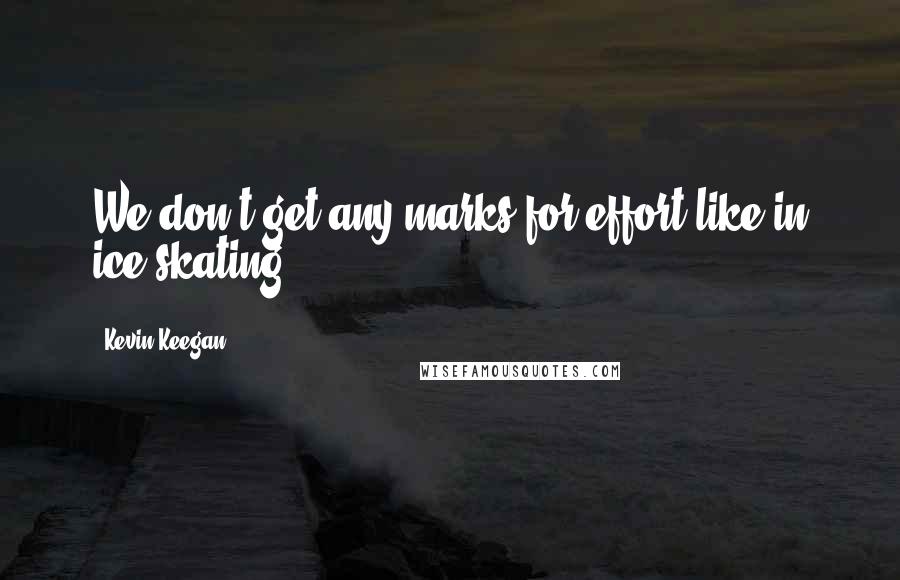 Kevin Keegan Quotes: We don't get any marks for effort like in ice-skating.