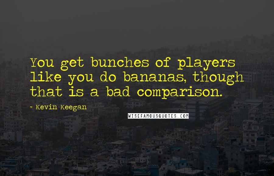 Kevin Keegan Quotes: You get bunches of players like you do bananas, though that is a bad comparison.