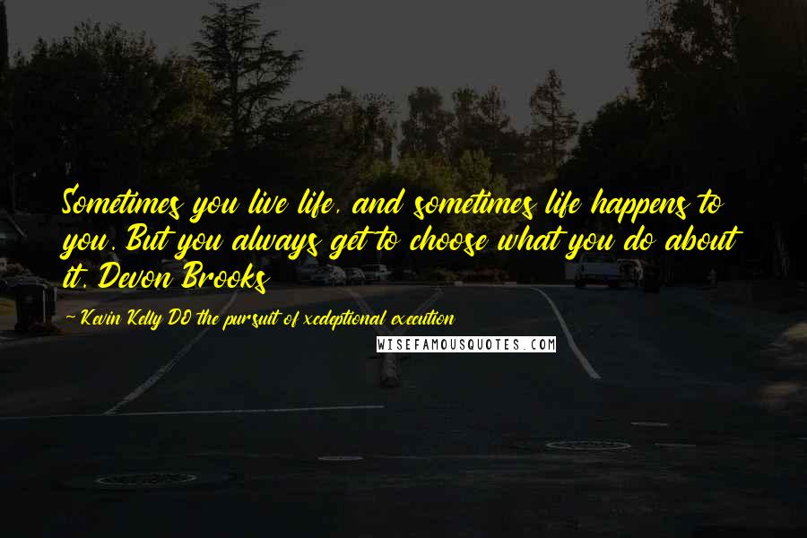 Kevin Kelly DO The Pursuit Of Xcdeptional Execution Quotes: Sometimes you live life, and sometimes life happens to you. But you always get to choose what you do about it. Devon Brooks