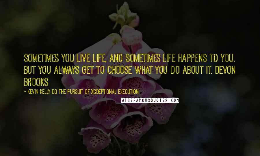 Kevin Kelly DO The Pursuit Of Xcdeptional Execution Quotes: Sometimes you live life, and sometimes life happens to you. But you always get to choose what you do about it. Devon Brooks