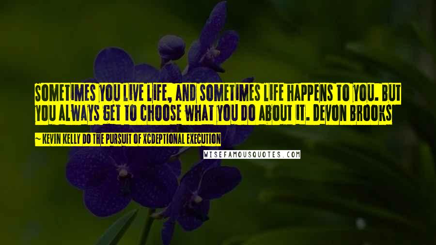 Kevin Kelly DO The Pursuit Of Xcdeptional Execution Quotes: Sometimes you live life, and sometimes life happens to you. But you always get to choose what you do about it. Devon Brooks