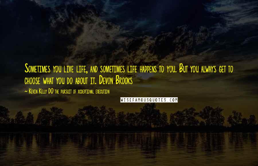 Kevin Kelly DO The Pursuit Of Xcdeptional Execution Quotes: Sometimes you live life, and sometimes life happens to you. But you always get to choose what you do about it. Devon Brooks