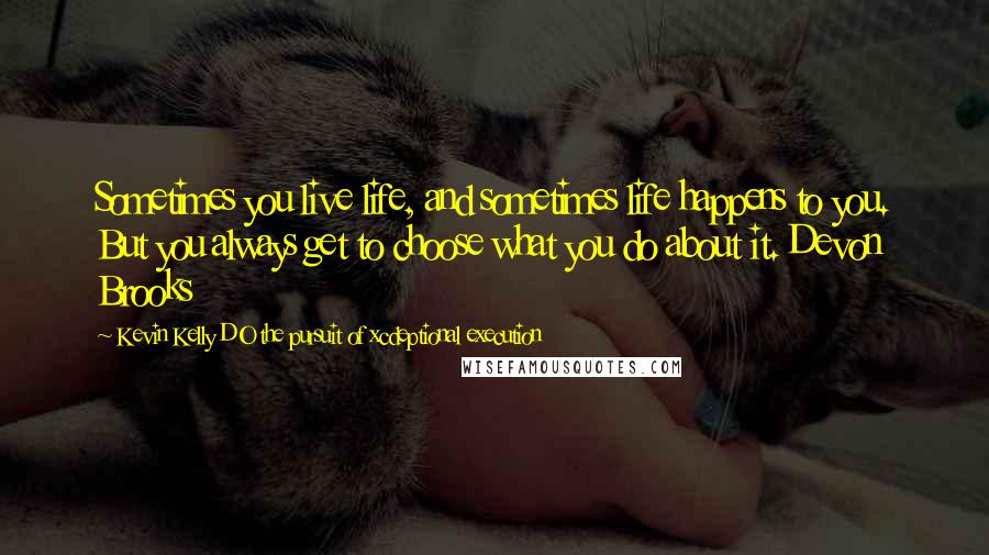 Kevin Kelly DO The Pursuit Of Xcdeptional Execution Quotes: Sometimes you live life, and sometimes life happens to you. But you always get to choose what you do about it. Devon Brooks
