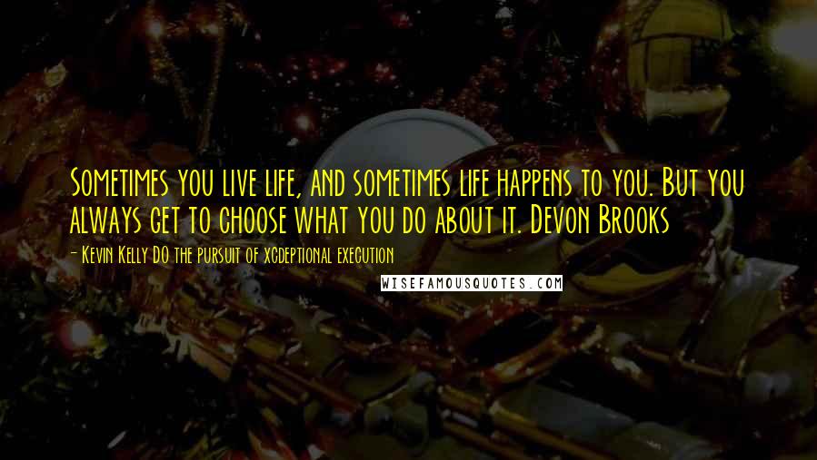 Kevin Kelly DO The Pursuit Of Xcdeptional Execution Quotes: Sometimes you live life, and sometimes life happens to you. But you always get to choose what you do about it. Devon Brooks
