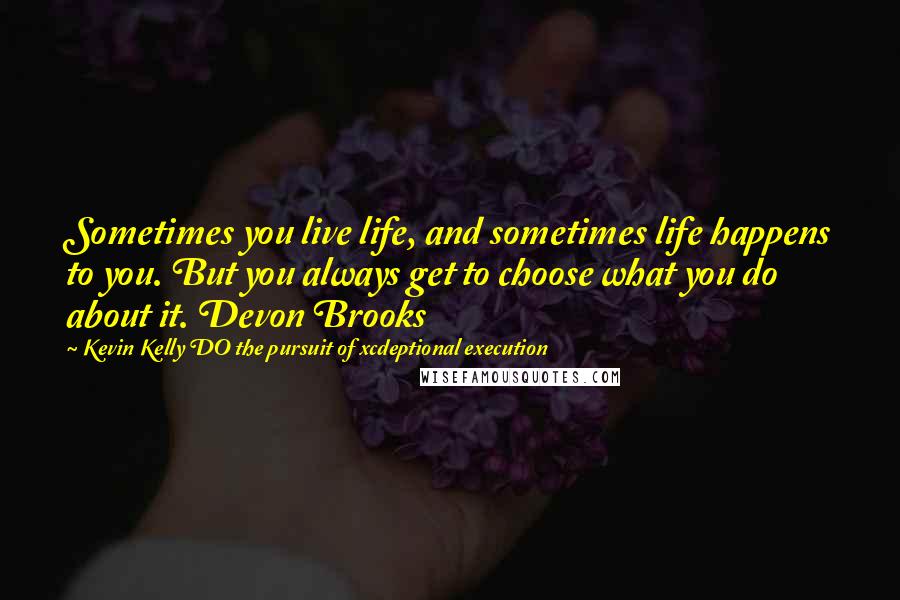 Kevin Kelly DO The Pursuit Of Xcdeptional Execution Quotes: Sometimes you live life, and sometimes life happens to you. But you always get to choose what you do about it. Devon Brooks