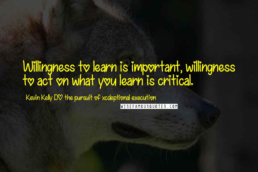 Kevin Kelly DO The Pursuit Of Xcdeptional Execution Quotes: Willingness to learn is important, willingness to act on what you learn is critical.