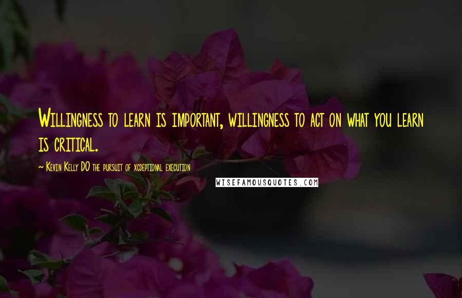 Kevin Kelly DO The Pursuit Of Xcdeptional Execution Quotes: Willingness to learn is important, willingness to act on what you learn is critical.