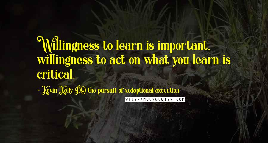 Kevin Kelly DO The Pursuit Of Xcdeptional Execution Quotes: Willingness to learn is important, willingness to act on what you learn is critical.