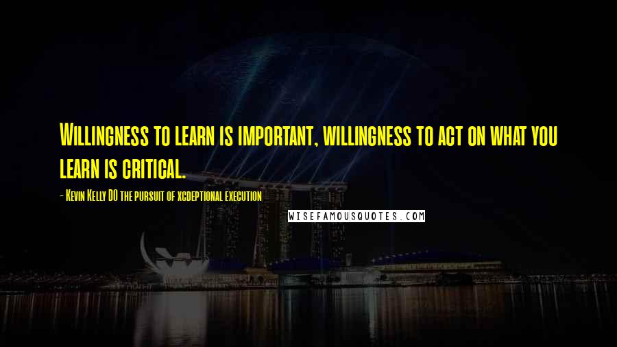 Kevin Kelly DO The Pursuit Of Xcdeptional Execution Quotes: Willingness to learn is important, willingness to act on what you learn is critical.