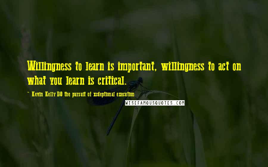 Kevin Kelly DO The Pursuit Of Xcdeptional Execution Quotes: Willingness to learn is important, willingness to act on what you learn is critical.