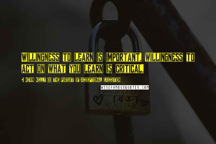 Kevin Kelly DO The Pursuit Of Xcdeptional Execution Quotes: Willingness to learn is important, willingness to act on what you learn is critical.