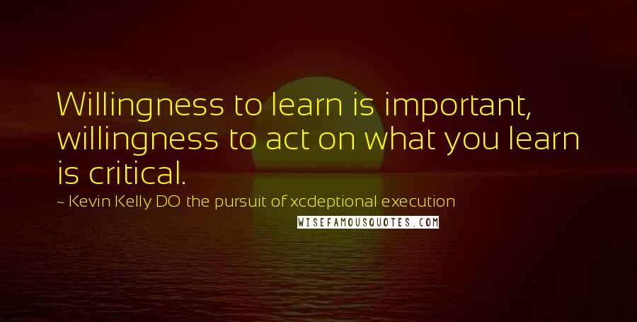 Kevin Kelly DO The Pursuit Of Xcdeptional Execution Quotes: Willingness to learn is important, willingness to act on what you learn is critical.