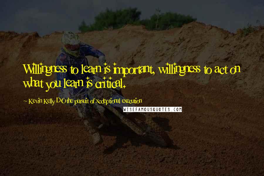 Kevin Kelly DO The Pursuit Of Xcdeptional Execution Quotes: Willingness to learn is important, willingness to act on what you learn is critical.