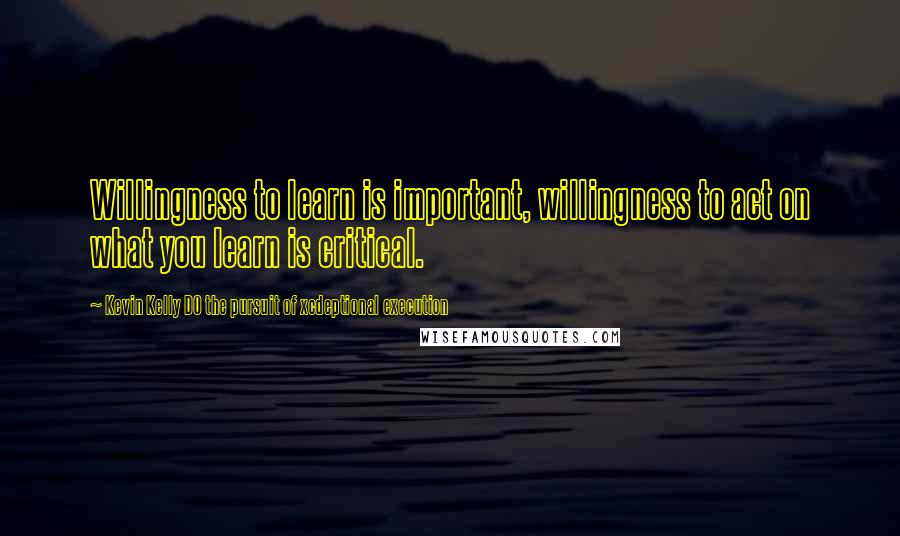 Kevin Kelly DO The Pursuit Of Xcdeptional Execution Quotes: Willingness to learn is important, willingness to act on what you learn is critical.