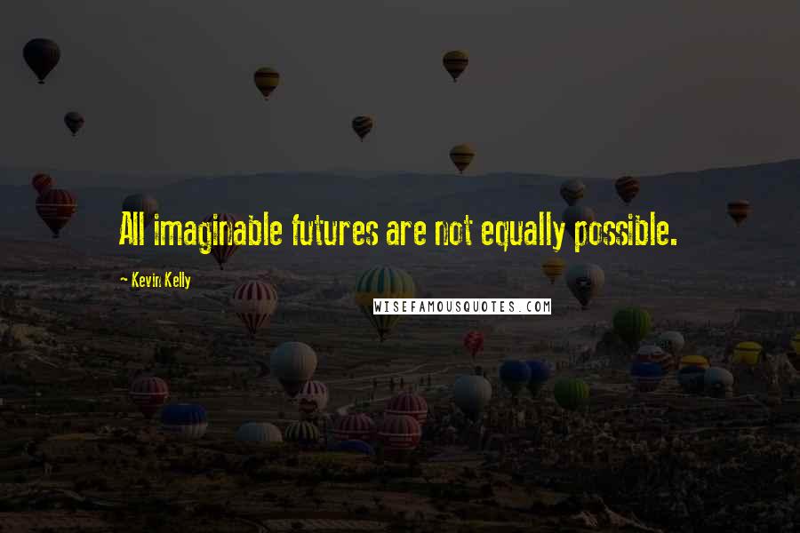 Kevin Kelly Quotes: All imaginable futures are not equally possible.