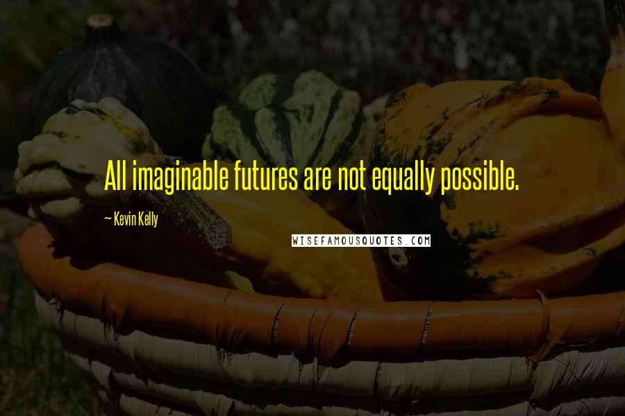 Kevin Kelly Quotes: All imaginable futures are not equally possible.