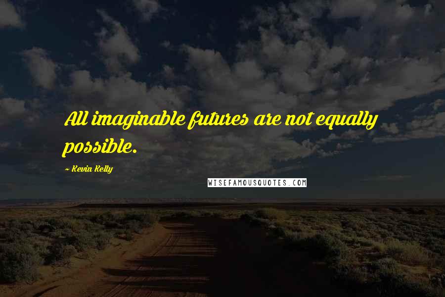 Kevin Kelly Quotes: All imaginable futures are not equally possible.