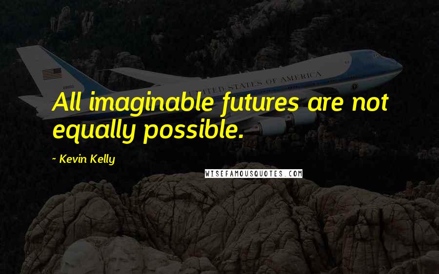 Kevin Kelly Quotes: All imaginable futures are not equally possible.