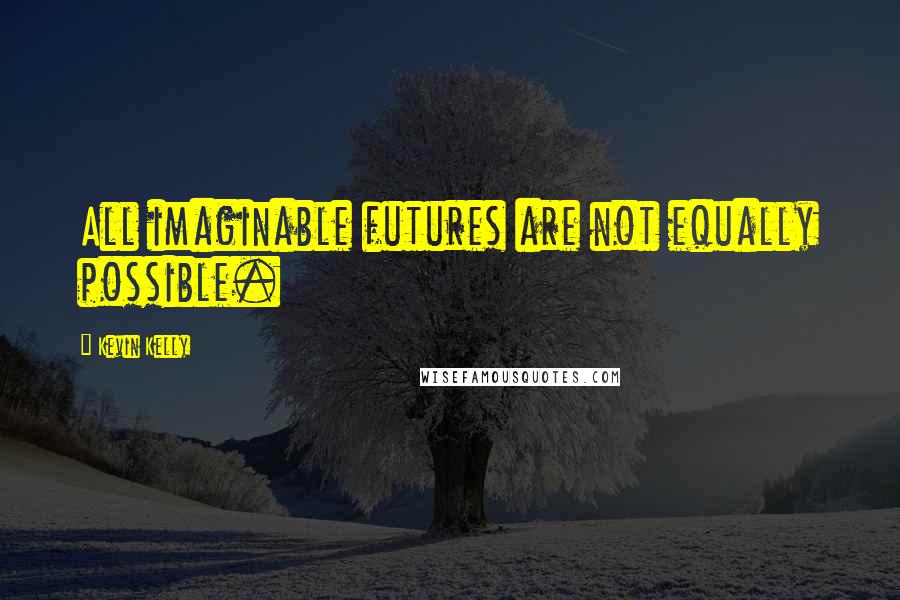 Kevin Kelly Quotes: All imaginable futures are not equally possible.