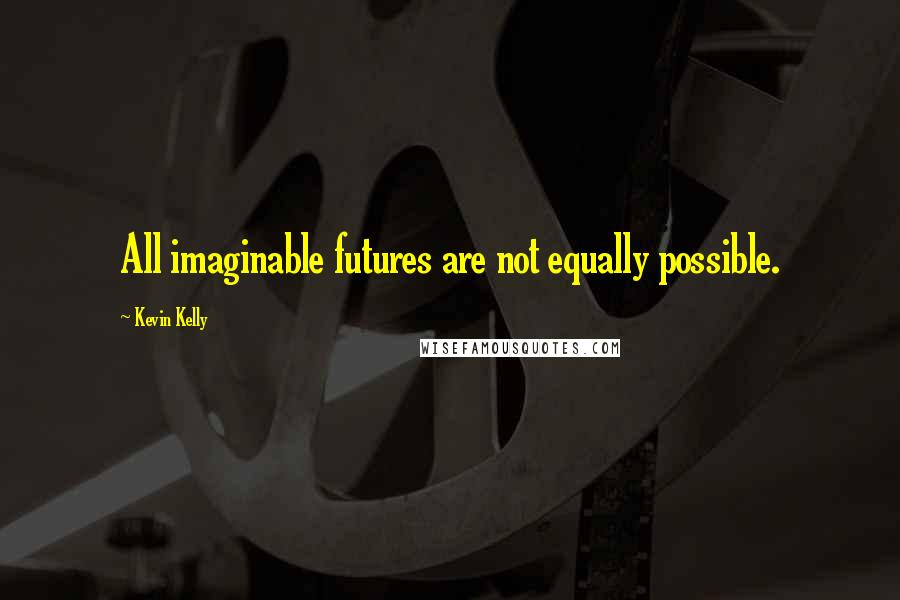 Kevin Kelly Quotes: All imaginable futures are not equally possible.