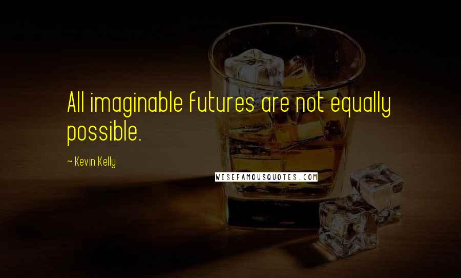 Kevin Kelly Quotes: All imaginable futures are not equally possible.