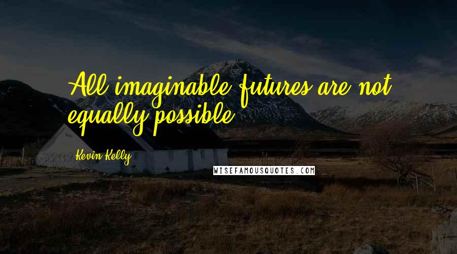 Kevin Kelly Quotes: All imaginable futures are not equally possible.