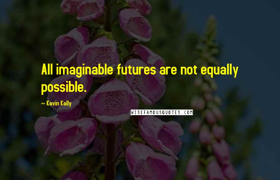 Kevin Kelly Quotes: All imaginable futures are not equally possible.