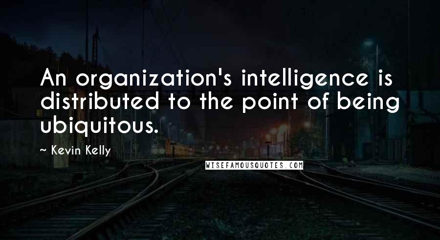 Kevin Kelly Quotes: An organization's intelligence is distributed to the point of being ubiquitous.