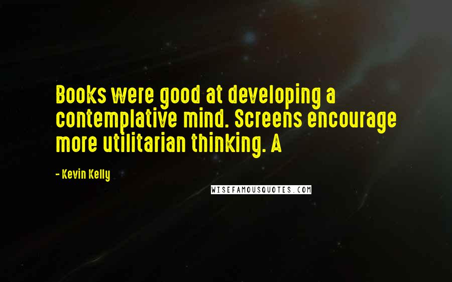 Kevin Kelly Quotes: Books were good at developing a contemplative mind. Screens encourage more utilitarian thinking. A