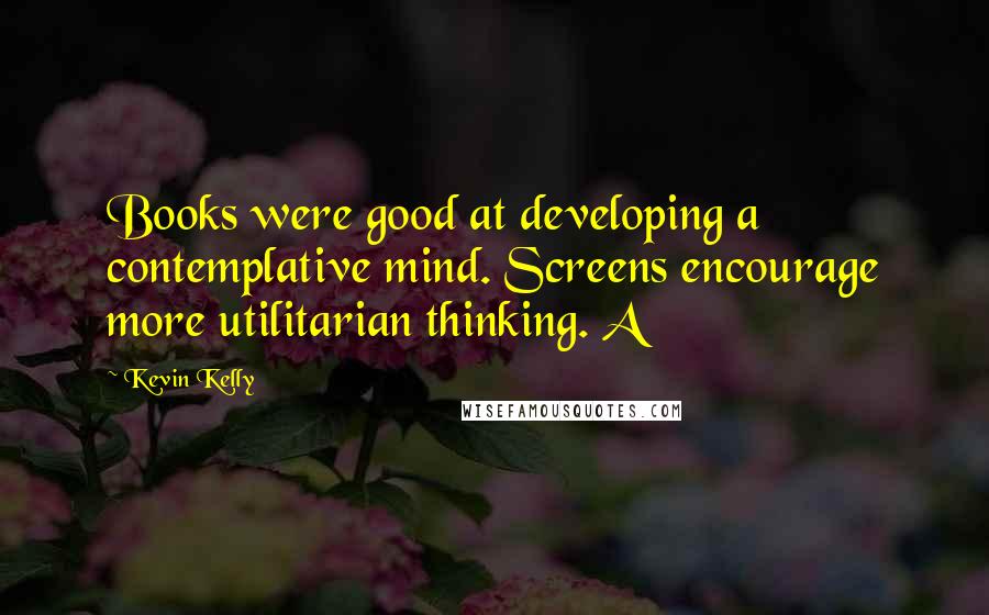 Kevin Kelly Quotes: Books were good at developing a contemplative mind. Screens encourage more utilitarian thinking. A