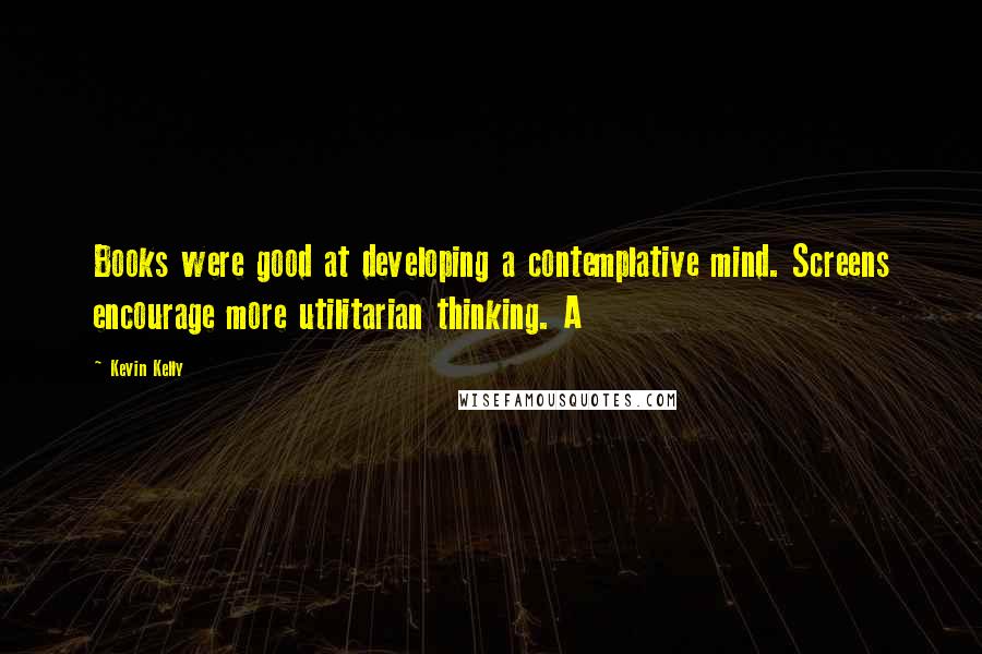 Kevin Kelly Quotes: Books were good at developing a contemplative mind. Screens encourage more utilitarian thinking. A