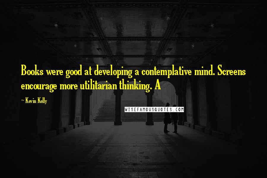 Kevin Kelly Quotes: Books were good at developing a contemplative mind. Screens encourage more utilitarian thinking. A