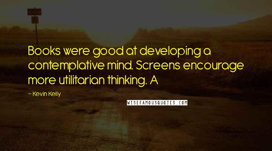 Kevin Kelly Quotes: Books were good at developing a contemplative mind. Screens encourage more utilitarian thinking. A