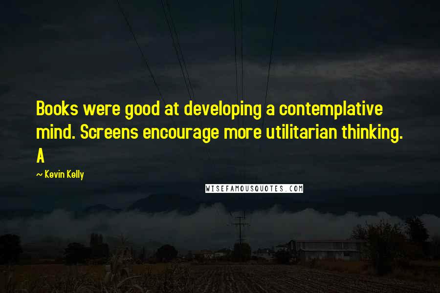 Kevin Kelly Quotes: Books were good at developing a contemplative mind. Screens encourage more utilitarian thinking. A