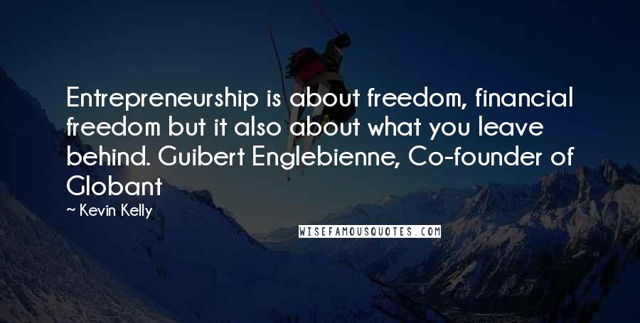 Kevin Kelly Quotes: Entrepreneurship is about freedom, financial freedom but it also about what you leave behind. Guibert Englebienne, Co-founder of Globant