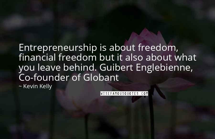 Kevin Kelly Quotes: Entrepreneurship is about freedom, financial freedom but it also about what you leave behind. Guibert Englebienne, Co-founder of Globant
