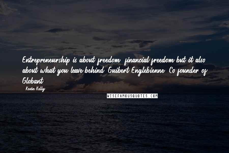 Kevin Kelly Quotes: Entrepreneurship is about freedom, financial freedom but it also about what you leave behind. Guibert Englebienne, Co-founder of Globant