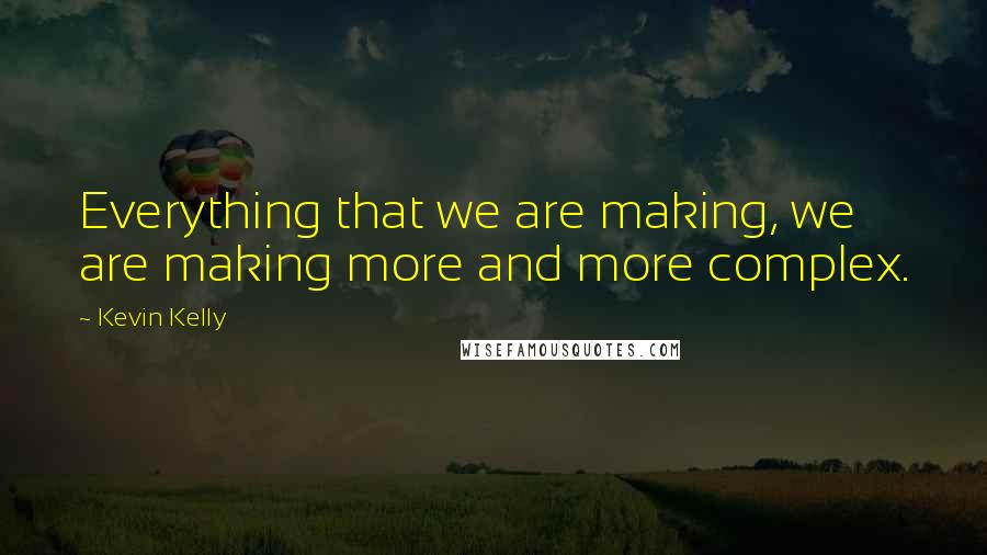 Kevin Kelly Quotes: Everything that we are making, we are making more and more complex.