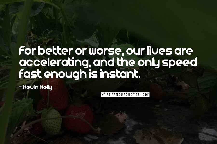 Kevin Kelly Quotes: For better or worse, our lives are accelerating, and the only speed fast enough is instant.