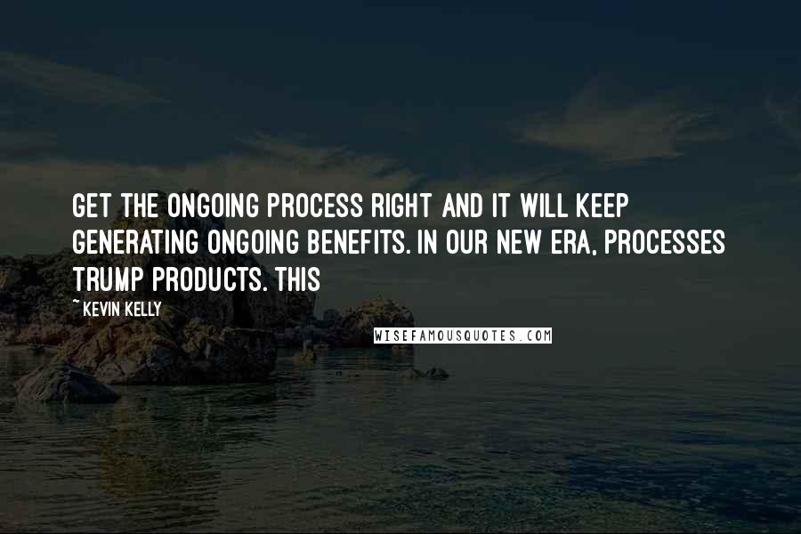 Kevin Kelly Quotes: Get the ongoing process right and it will keep generating ongoing benefits. In our new era, processes trump products. This