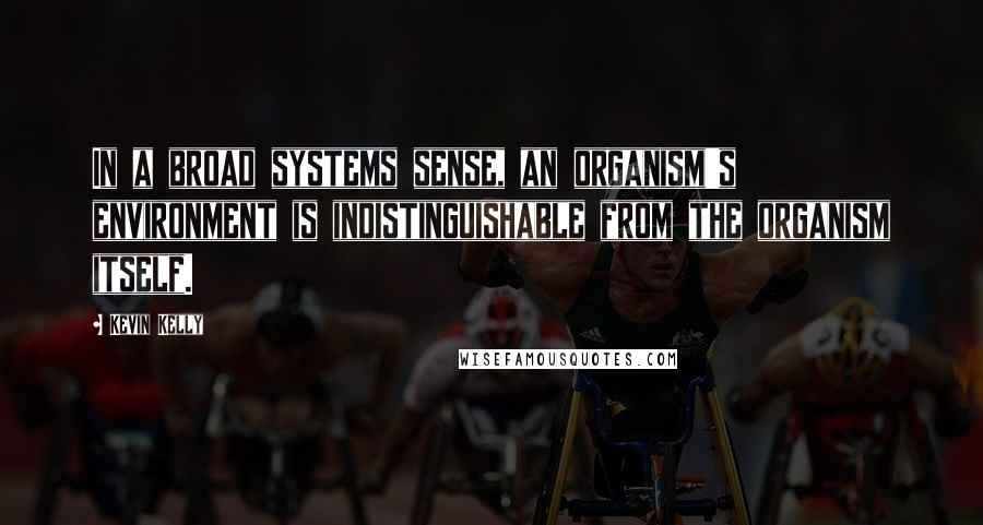 Kevin Kelly Quotes: In a broad systems sense, an organism's environment is indistinguishable from the organism itself.