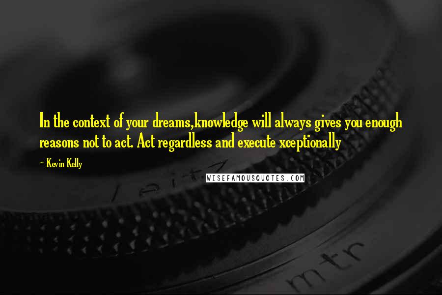 Kevin Kelly Quotes: In the context of your dreams,knowledge will always gives you enough reasons not to act. Act regardless and execute xceptionally