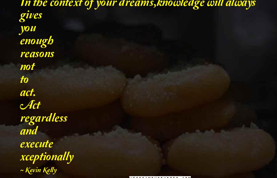 Kevin Kelly Quotes: In the context of your dreams,knowledge will always gives you enough reasons not to act. Act regardless and execute xceptionally