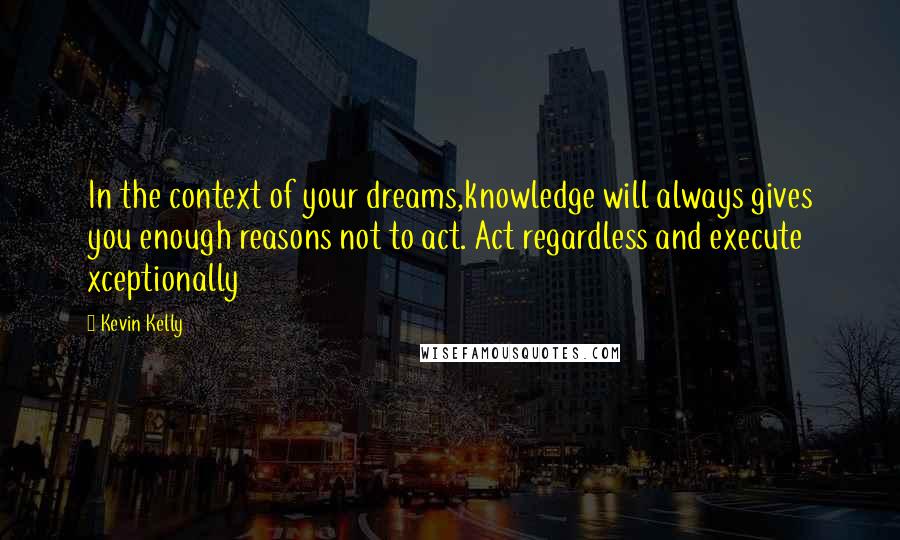 Kevin Kelly Quotes: In the context of your dreams,knowledge will always gives you enough reasons not to act. Act regardless and execute xceptionally