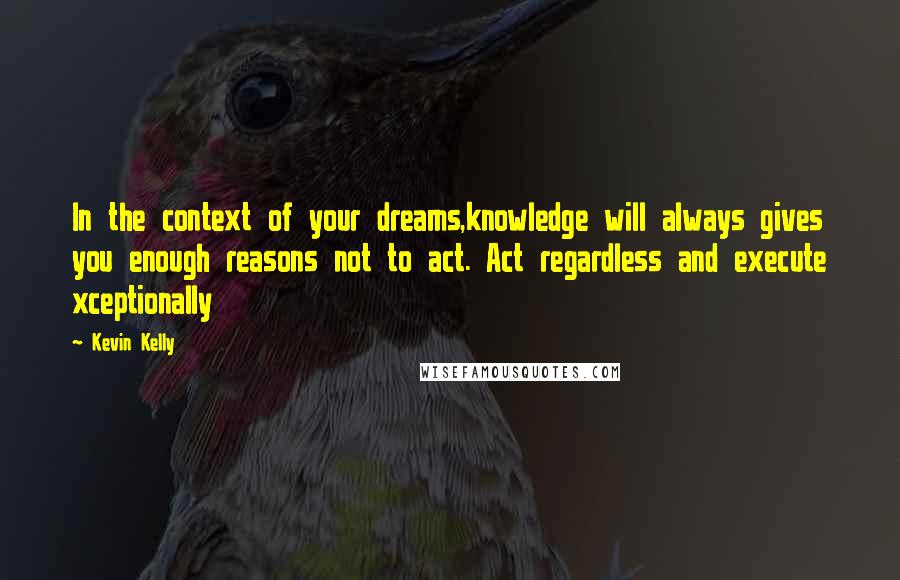 Kevin Kelly Quotes: In the context of your dreams,knowledge will always gives you enough reasons not to act. Act regardless and execute xceptionally