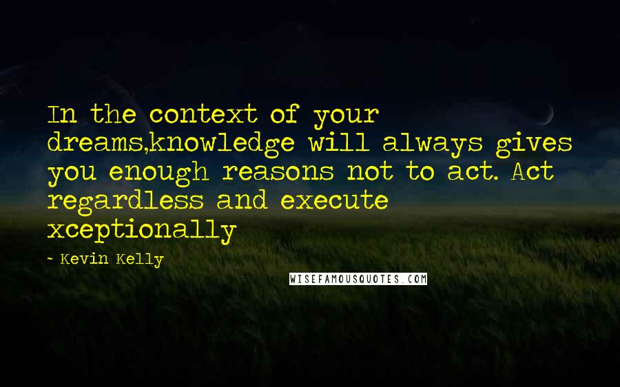 Kevin Kelly Quotes: In the context of your dreams,knowledge will always gives you enough reasons not to act. Act regardless and execute xceptionally