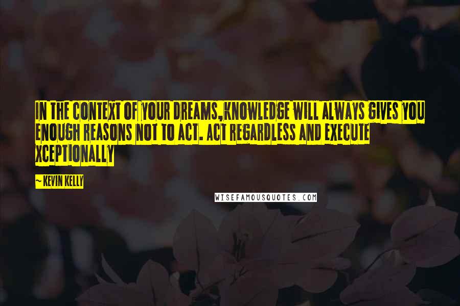 Kevin Kelly Quotes: In the context of your dreams,knowledge will always gives you enough reasons not to act. Act regardless and execute xceptionally