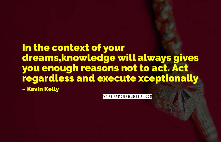 Kevin Kelly Quotes: In the context of your dreams,knowledge will always gives you enough reasons not to act. Act regardless and execute xceptionally