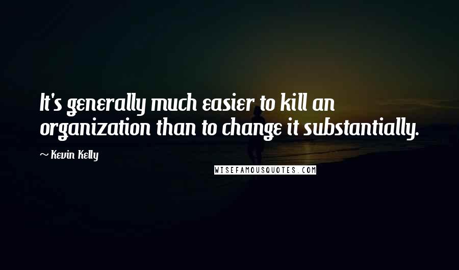 Kevin Kelly Quotes: It's generally much easier to kill an organization than to change it substantially.