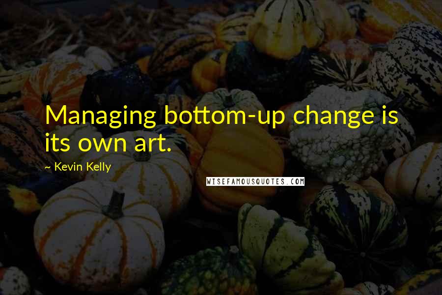 Kevin Kelly Quotes: Managing bottom-up change is its own art.